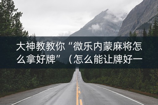 大神教教你“微乐内蒙麻将怎么拿好牌”（怎么能让牌好一点)