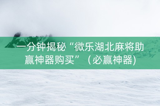 一分钟揭秘“微乐湖北麻将助赢神器购买”（必赢神器)