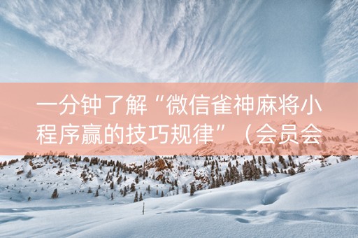 一分钟了解“微信雀神麻将小程序赢的技巧规律”（会员会提高胜率吗)
