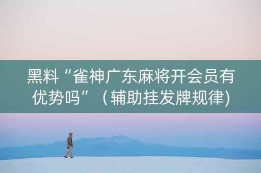 黑料“雀神广东麻将开会员有优势吗”（辅助挂发牌规律)