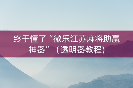 终于懂了“微乐江苏麻将助赢神器”（透明器教程)
