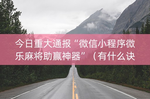 今日重大通报“微信小程序微乐麻将助赢神器”（有什么诀窍)