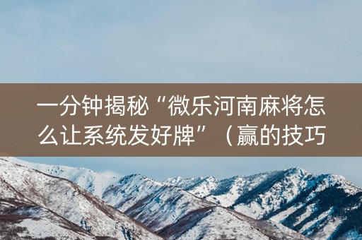 一分钟揭秘“微乐河南麻将怎么让系统发好牌”（赢的技巧规律)