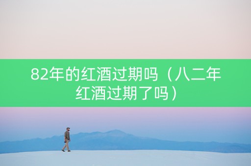 82年的红酒过期吗（八二年红酒过期了吗）
