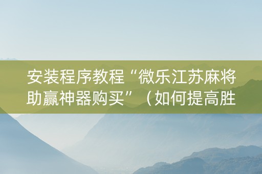 安装程序教程“微乐江苏麻将助赢神器购买”（如何提高胜率)