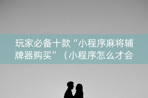 玩家必备十款“小程序麻将辅牌器购买”（小程序怎么才会赢)