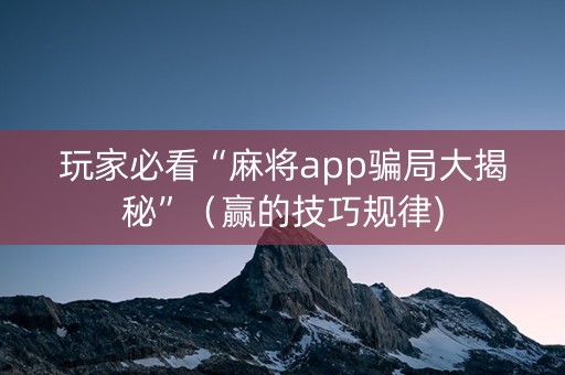 玩家必看“麻将app骗局大揭秘”（赢的技巧规律)