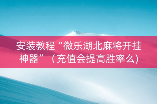 安装教程“微乐湖北麻将开挂神器”（充值会提高胜率么)
