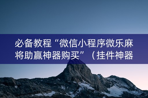 必备教程“微信小程序微乐麻将助赢神器购买”（挂件神器)