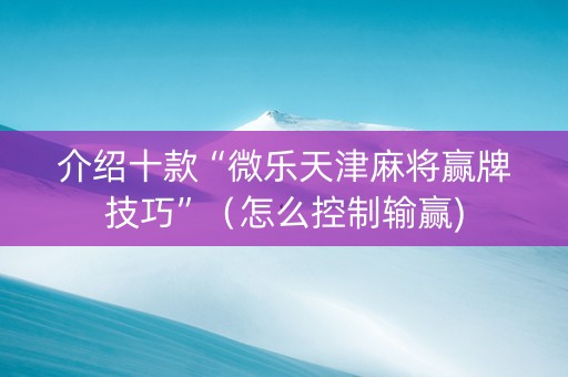 介绍十款“微乐天津麻将赢牌技巧”（怎么控制输赢)