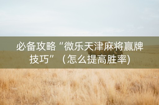 必备攻略“微乐天津麻将赢牌技巧”（怎么提高胜率)