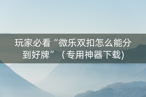 玩家必看“微乐双扣怎么能分到好牌”（专用神器下载)