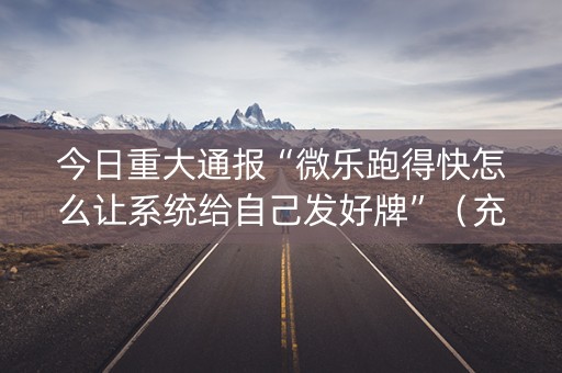 今日重大通报“微乐跑得快怎么让系统给自己发好牌”（充会员胜率高)