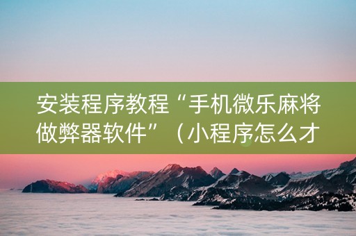 安装程序教程“手机微乐麻将做弊器软件”（小程序怎么才会赢)