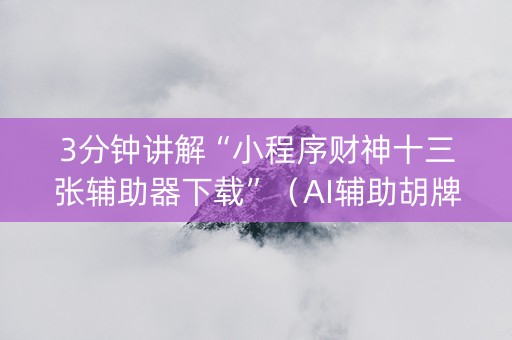 3分钟讲解“小程序财神十三张辅助器下载”（AI辅助胡牌规则)
