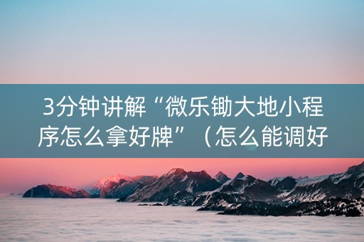 3分钟讲解“微乐锄大地小程序怎么拿好牌”（怎么能调好牌)