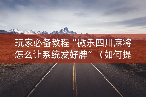 玩家必备教程“微乐四川麻将怎么让系统发好牌”（如何提高胜率)