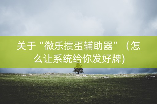 关于“微乐掼蛋辅助器”（怎么让系统给你发好牌)