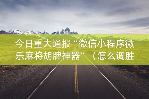 今日重大通报“微信小程序微乐麻将胡牌神器”（怎么调胜率)