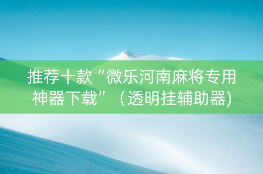 推荐十款“微乐河南麻将专用神器下载”（透明挂辅助器)