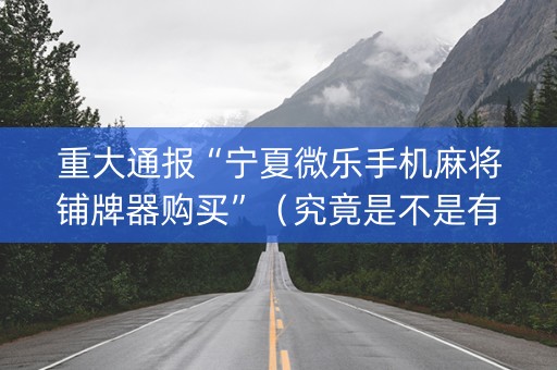重大通报“宁夏微乐手机麻将铺牌器购买”（究竟是不是有挂)