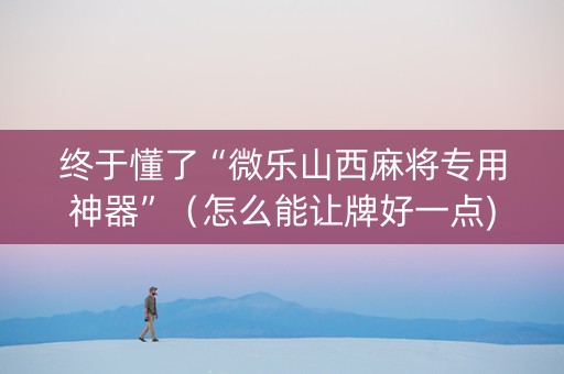 终于懂了“微乐山西麻将专用神器”（怎么能让牌好一点)