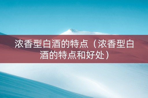 浓香型白酒的特点（浓香型白酒的特点和好处）