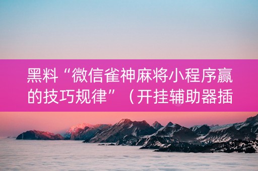 黑料“微信雀神麻将小程序赢的技巧规律”（开挂辅助器插件)