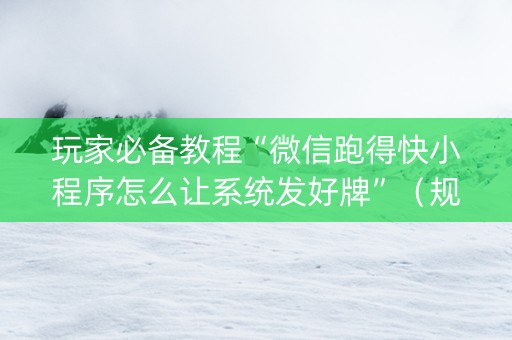 玩家必备教程“微信跑得快小程序怎么让系统发好牌”（规律确实有挂)