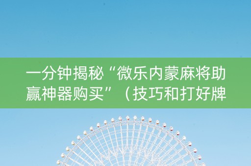 一分钟揭秘“微乐内蒙麻将助赢神器购买”（技巧和打好牌方法)
