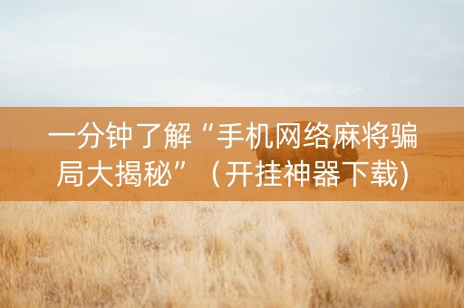 一分钟了解“手机网络麻将骗局大揭秘”（开挂神器下载)