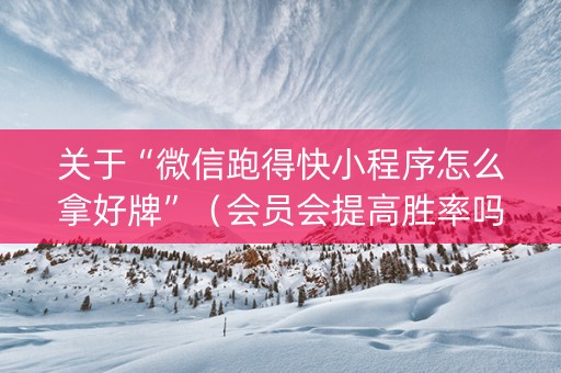 关于“微信跑得快小程序怎么拿好牌”（会员会提高胜率吗)