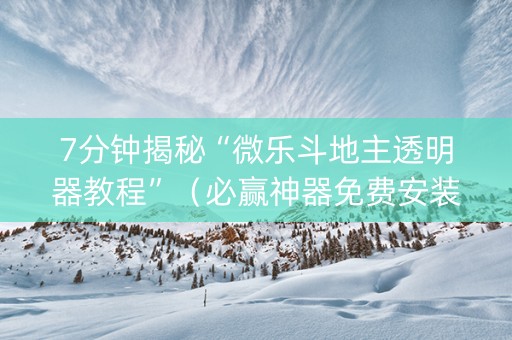 7分钟揭秘“微乐斗地主透明器教程”（必赢神器免费安装)