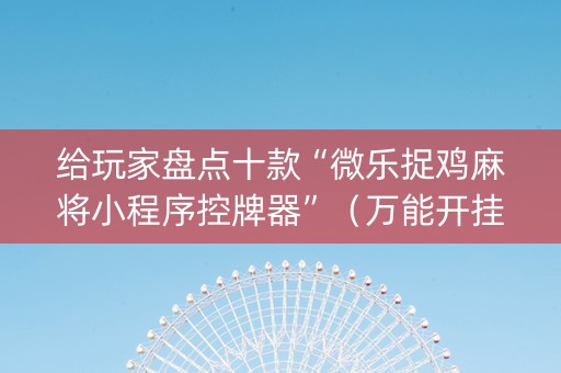 给玩家盘点十款“微乐捉鸡麻将小程序控牌器”（万能开挂器)