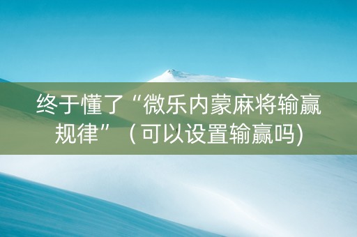 终于懂了“微乐内蒙麻将输赢规律”（可以设置输赢吗)