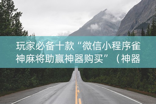 玩家必备十款“微信小程序雀神麻将助赢神器购买”（神器最新免费)