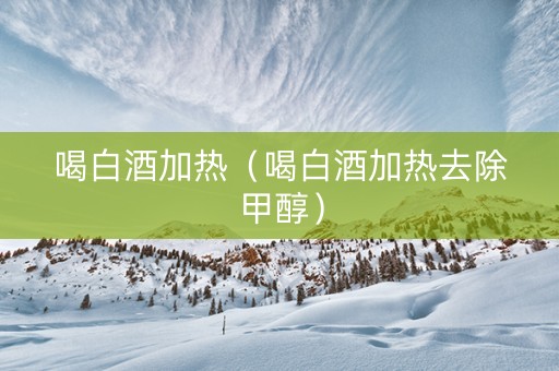 喝白酒加热（喝白酒加热去除甲醇）