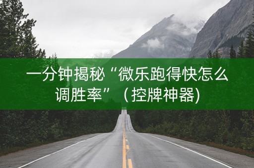 一分钟揭秘“微乐跑得快怎么调胜率”（控牌神器)