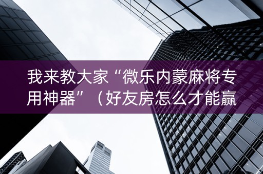我来教大家“微乐内蒙麻将专用神器”（好友房怎么才能赢)