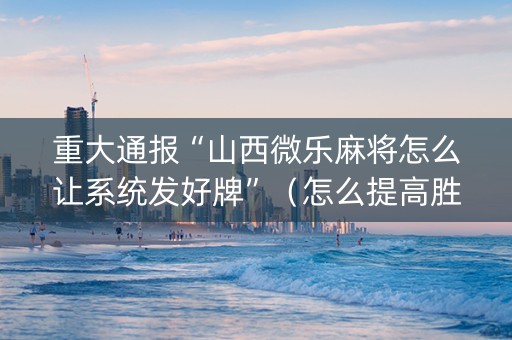 重大通报“山西微乐麻将怎么让系统发好牌”（怎么提高胜率)