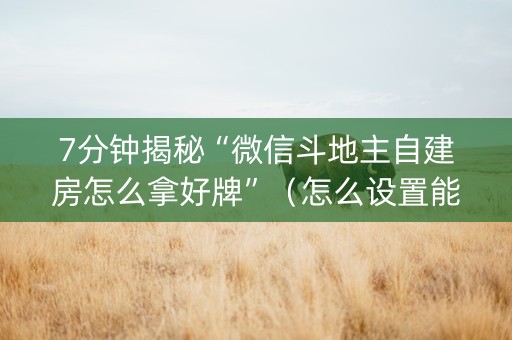 7分钟揭秘“微信斗地主自建房怎么拿好牌”（怎么设置能有好牌)