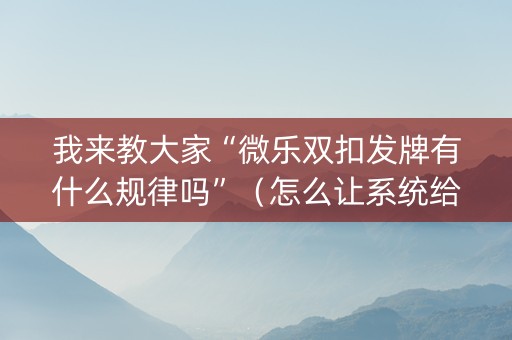 我来教大家“微乐双扣发牌有什么规律吗”（怎么让系统给你发好牌)