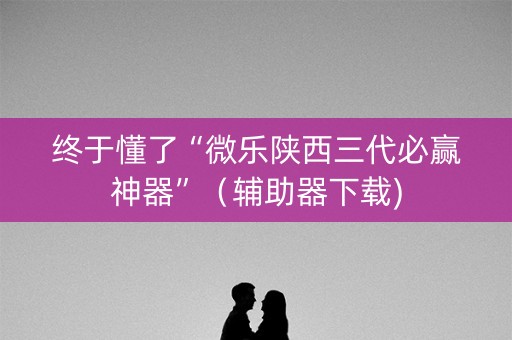 终于懂了“微乐陕西三代必赢神器”（辅助器下载)