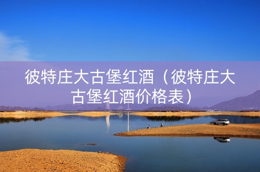 彼特庄大古堡红酒（彼特庄大古堡红酒价格表）
