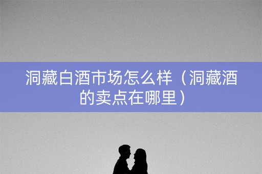 洞藏白酒市场怎么样（洞藏酒的卖点在哪里）
