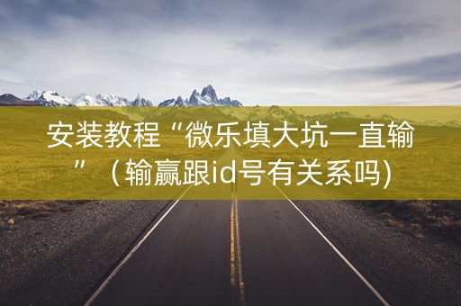 安装教程“微乐填大坑一直输”（输赢跟id号有关系吗)