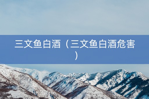 三文鱼白酒（三文鱼白酒危害）