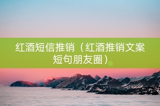 红酒短信推销（红酒推销文案短句朋友圈）