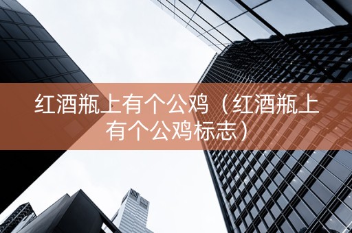 红酒瓶上有个公鸡（红酒瓶上有个公鸡标志）