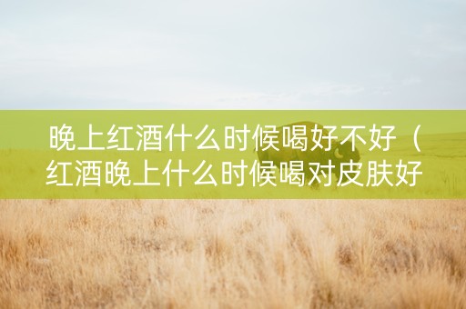 晚上红酒什么时候喝好不好（红酒晚上什么时候喝对皮肤好）